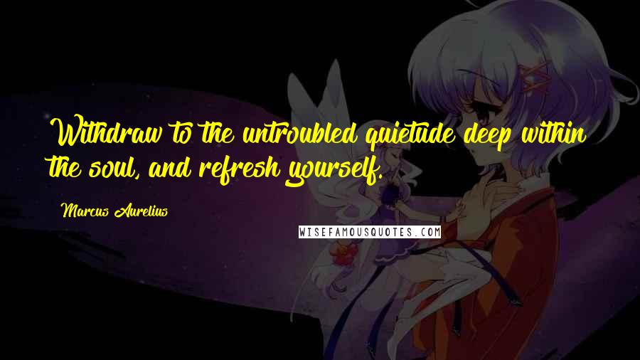 Marcus Aurelius Quotes: Withdraw to the untroubled quietude deep within the soul, and refresh yourself.