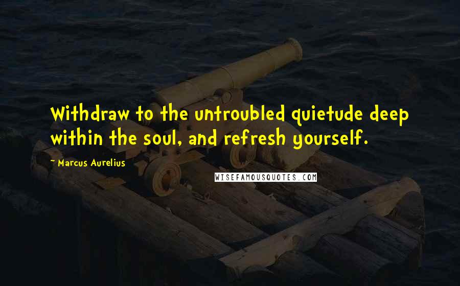 Marcus Aurelius Quotes: Withdraw to the untroubled quietude deep within the soul, and refresh yourself.