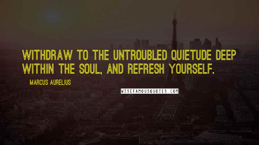 Marcus Aurelius Quotes: Withdraw to the untroubled quietude deep within the soul, and refresh yourself.