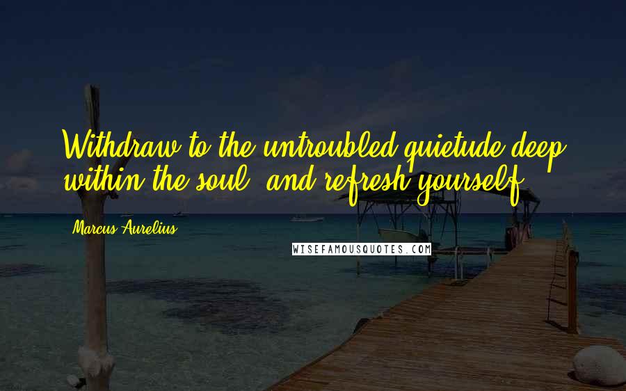 Marcus Aurelius Quotes: Withdraw to the untroubled quietude deep within the soul, and refresh yourself.