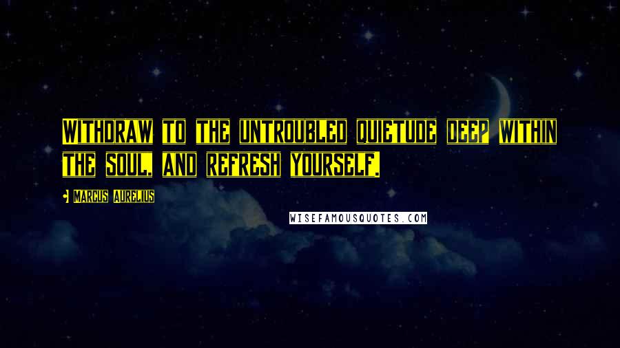 Marcus Aurelius Quotes: Withdraw to the untroubled quietude deep within the soul, and refresh yourself.