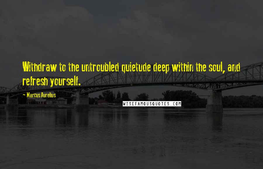 Marcus Aurelius Quotes: Withdraw to the untroubled quietude deep within the soul, and refresh yourself.