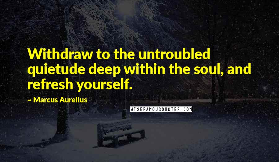 Marcus Aurelius Quotes: Withdraw to the untroubled quietude deep within the soul, and refresh yourself.