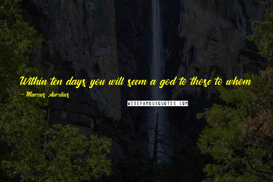 Marcus Aurelius Quotes: Within ten days you will seem a god to those to whom you are now a beast and an ape, if you will return to your principles and the worship of reason.