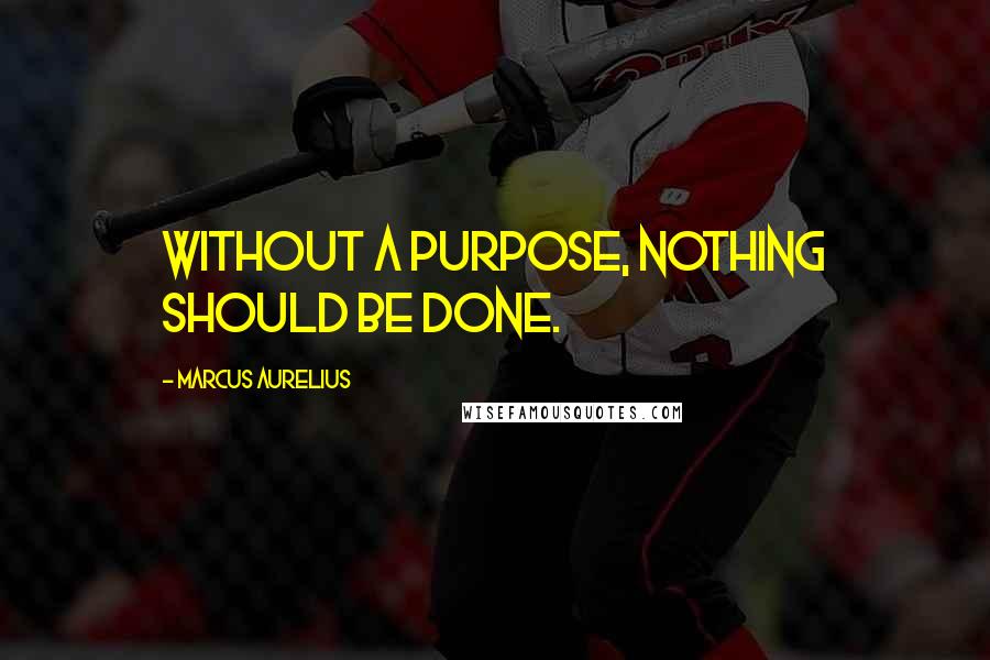 Marcus Aurelius Quotes: Without a purpose, nothing should be done.