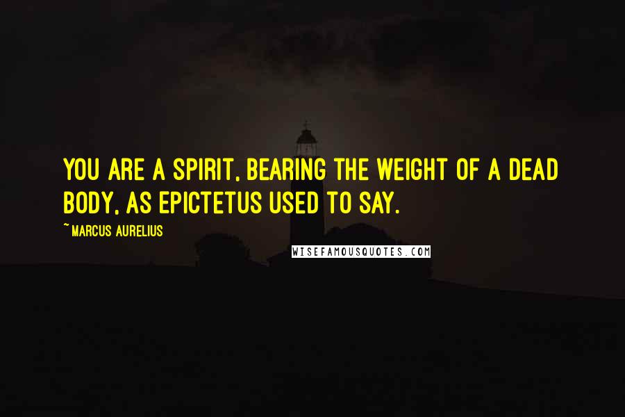 Marcus Aurelius Quotes: You are a spirit, bearing the weight of a dead body, as Epictetus used to say.