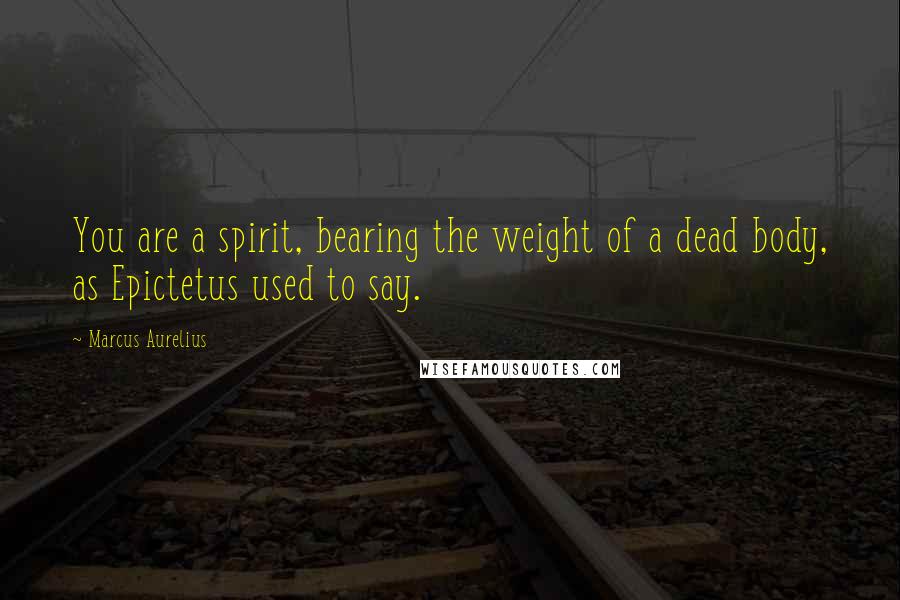 Marcus Aurelius Quotes: You are a spirit, bearing the weight of a dead body, as Epictetus used to say.