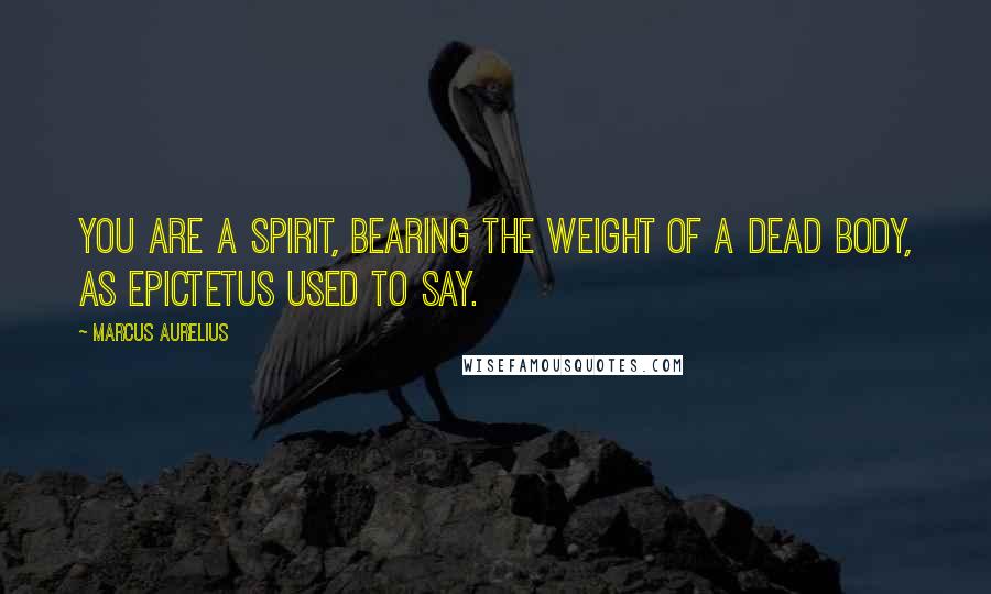 Marcus Aurelius Quotes: You are a spirit, bearing the weight of a dead body, as Epictetus used to say.