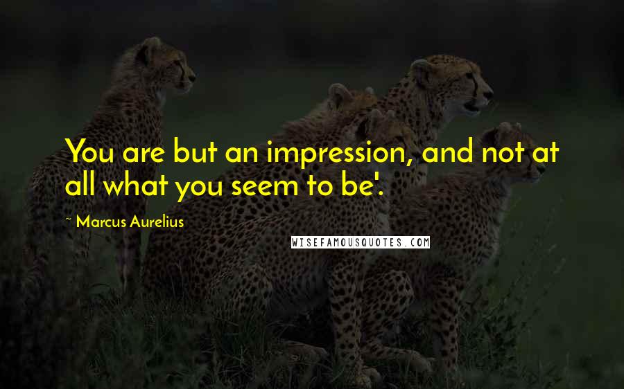 Marcus Aurelius Quotes: You are but an impression, and not at all what you seem to be'.