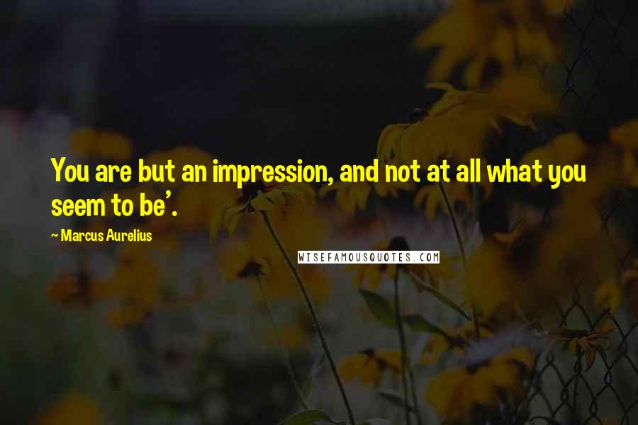 Marcus Aurelius Quotes: You are but an impression, and not at all what you seem to be'.