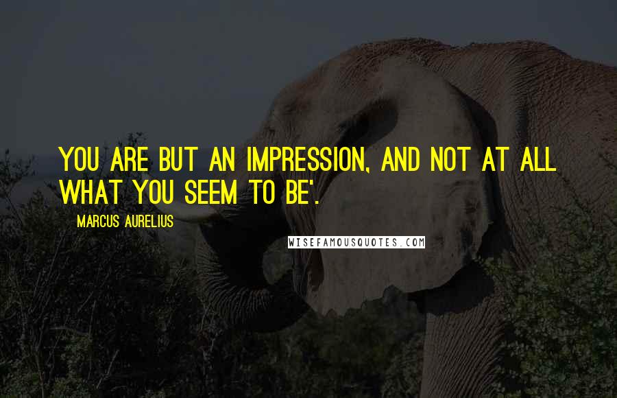 Marcus Aurelius Quotes: You are but an impression, and not at all what you seem to be'.