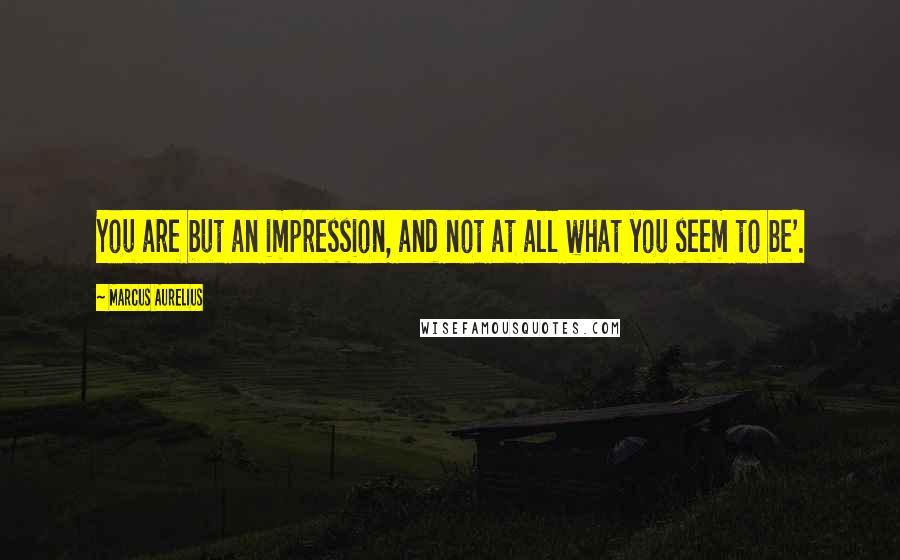 Marcus Aurelius Quotes: You are but an impression, and not at all what you seem to be'.