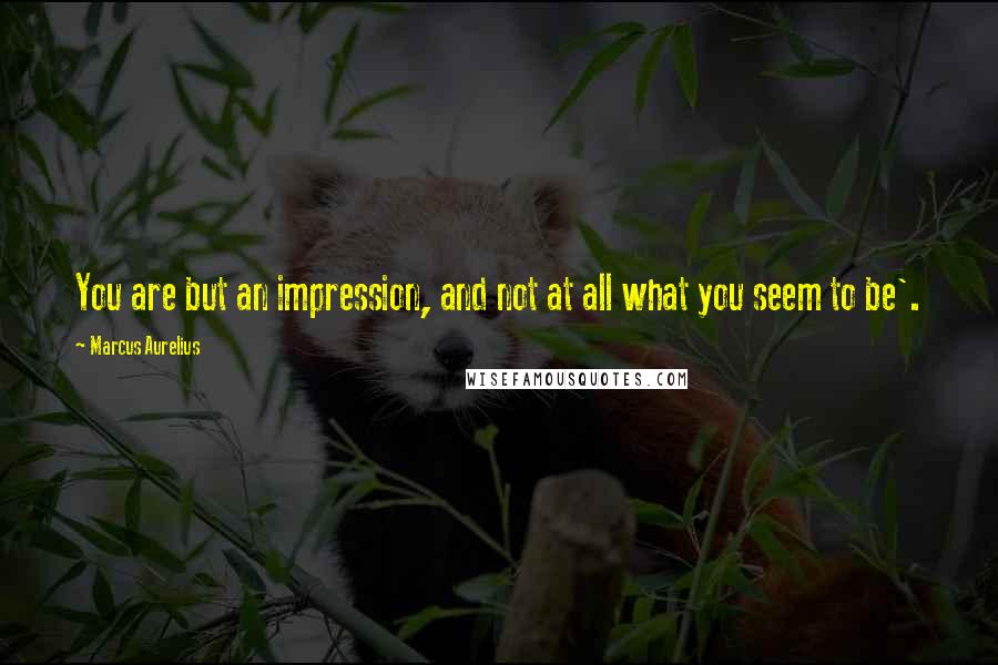 Marcus Aurelius Quotes: You are but an impression, and not at all what you seem to be'.