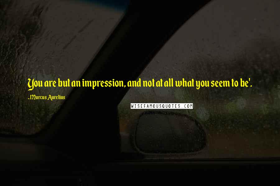Marcus Aurelius Quotes: You are but an impression, and not at all what you seem to be'.