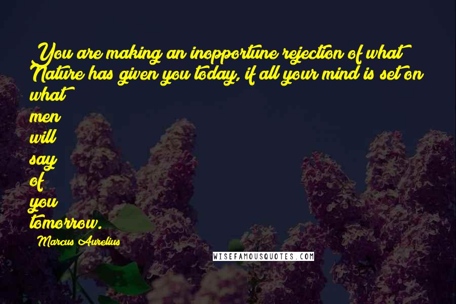 Marcus Aurelius Quotes: You are making an inopportune rejection of what Nature has given you today, if all your mind is set on what men will say of you tomorrow.