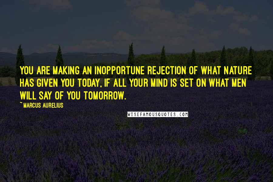 Marcus Aurelius Quotes: You are making an inopportune rejection of what Nature has given you today, if all your mind is set on what men will say of you tomorrow.