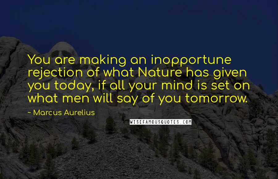 Marcus Aurelius Quotes: You are making an inopportune rejection of what Nature has given you today, if all your mind is set on what men will say of you tomorrow.