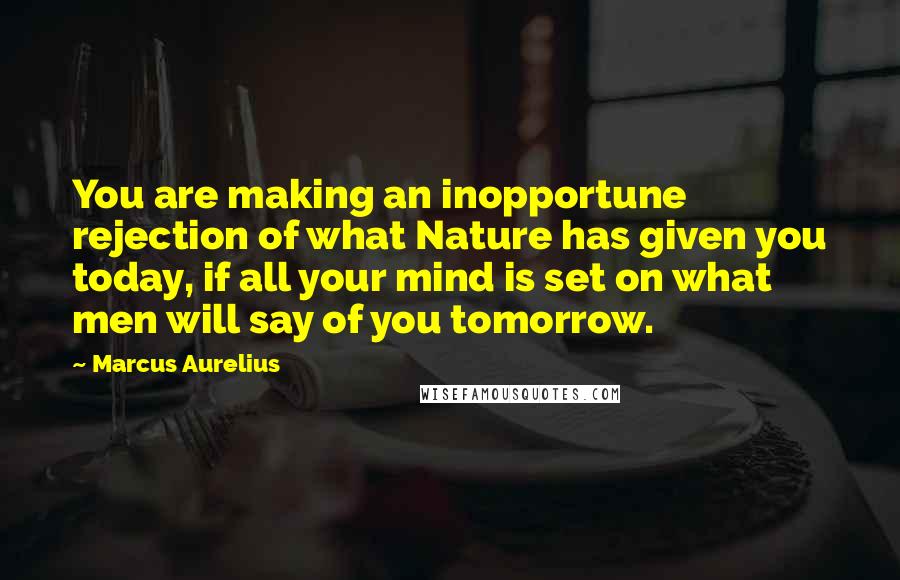 Marcus Aurelius Quotes: You are making an inopportune rejection of what Nature has given you today, if all your mind is set on what men will say of you tomorrow.