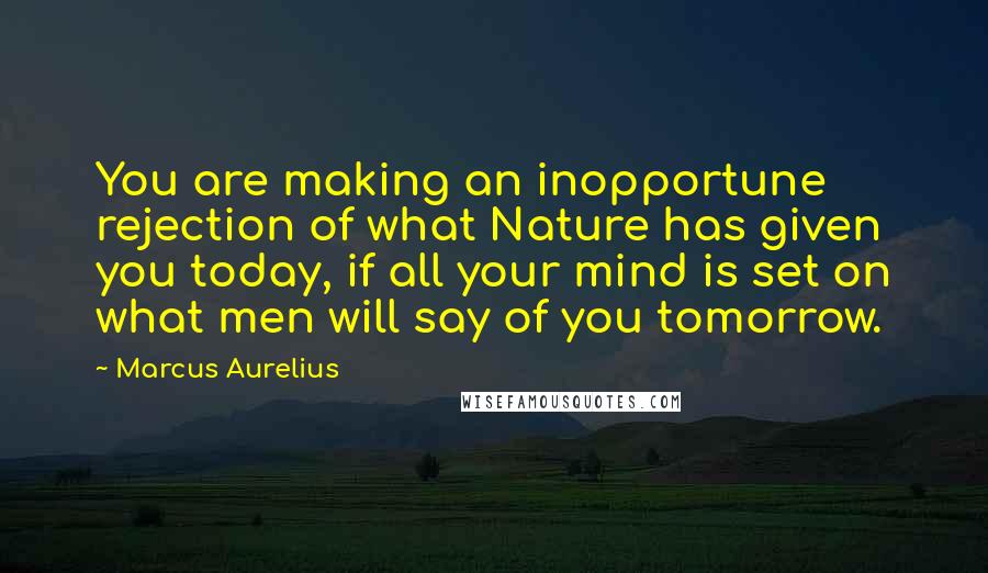 Marcus Aurelius Quotes: You are making an inopportune rejection of what Nature has given you today, if all your mind is set on what men will say of you tomorrow.