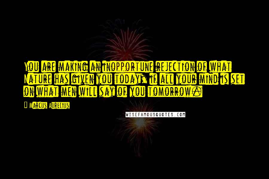 Marcus Aurelius Quotes: You are making an inopportune rejection of what Nature has given you today, if all your mind is set on what men will say of you tomorrow.