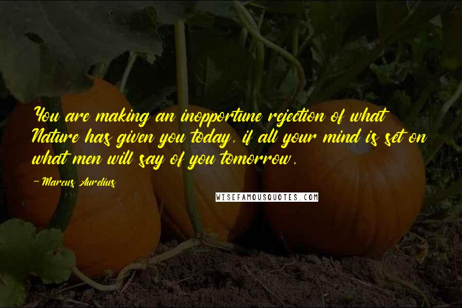 Marcus Aurelius Quotes: You are making an inopportune rejection of what Nature has given you today, if all your mind is set on what men will say of you tomorrow.