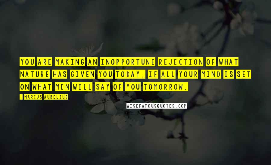 Marcus Aurelius Quotes: You are making an inopportune rejection of what Nature has given you today, if all your mind is set on what men will say of you tomorrow.
