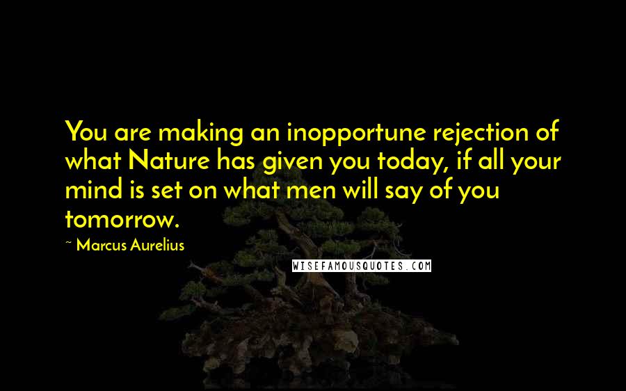 Marcus Aurelius Quotes: You are making an inopportune rejection of what Nature has given you today, if all your mind is set on what men will say of you tomorrow.