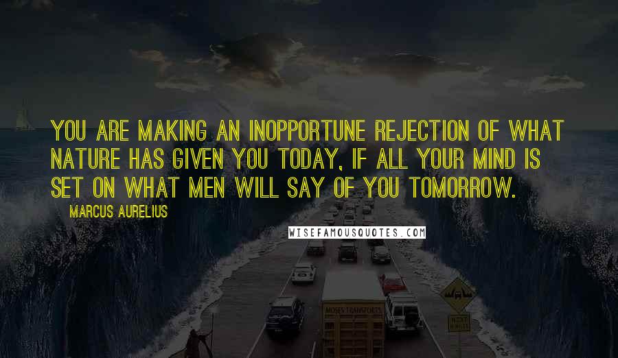 Marcus Aurelius Quotes: You are making an inopportune rejection of what Nature has given you today, if all your mind is set on what men will say of you tomorrow.