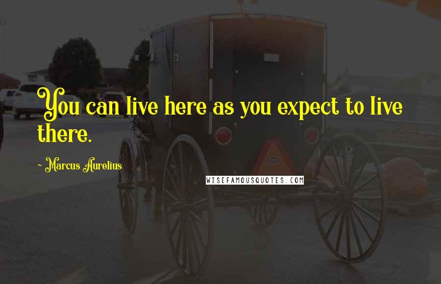 Marcus Aurelius Quotes: You can live here as you expect to live there.