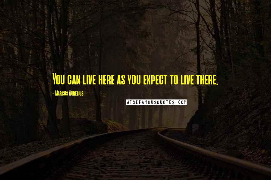 Marcus Aurelius Quotes: You can live here as you expect to live there.