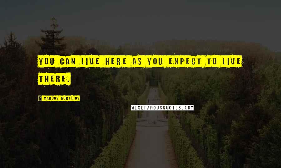 Marcus Aurelius Quotes: You can live here as you expect to live there.