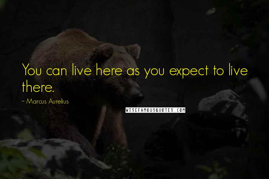 Marcus Aurelius Quotes: You can live here as you expect to live there.