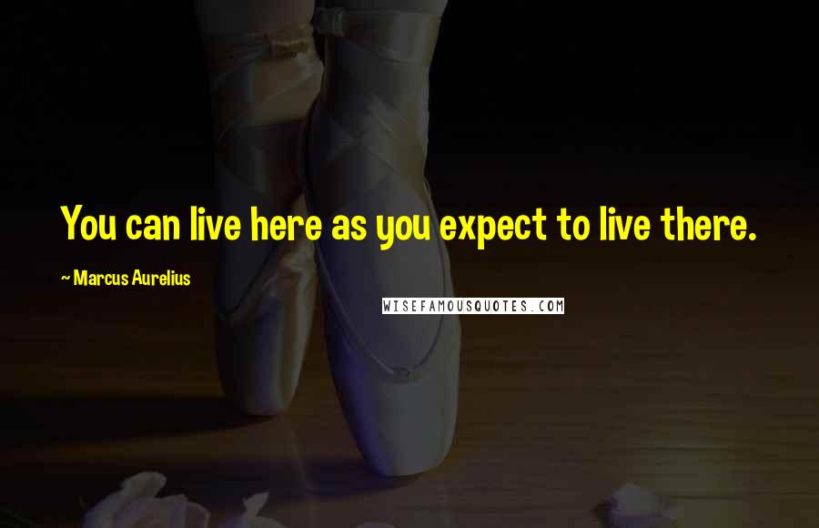 Marcus Aurelius Quotes: You can live here as you expect to live there.