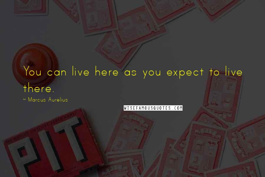 Marcus Aurelius Quotes: You can live here as you expect to live there.