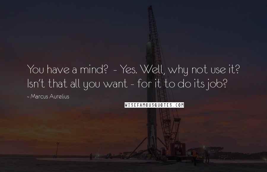Marcus Aurelius Quotes: You have a mind? - Yes. Well, why not use it? Isn't that all you want - for it to do its job?