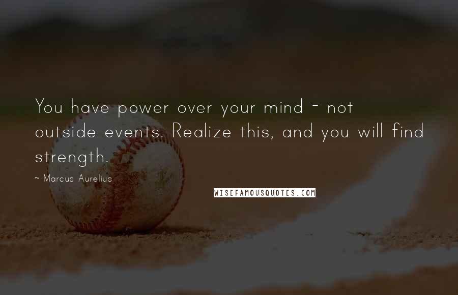 Marcus Aurelius Quotes: You have power over your mind - not outside events. Realize this, and you will find strength.