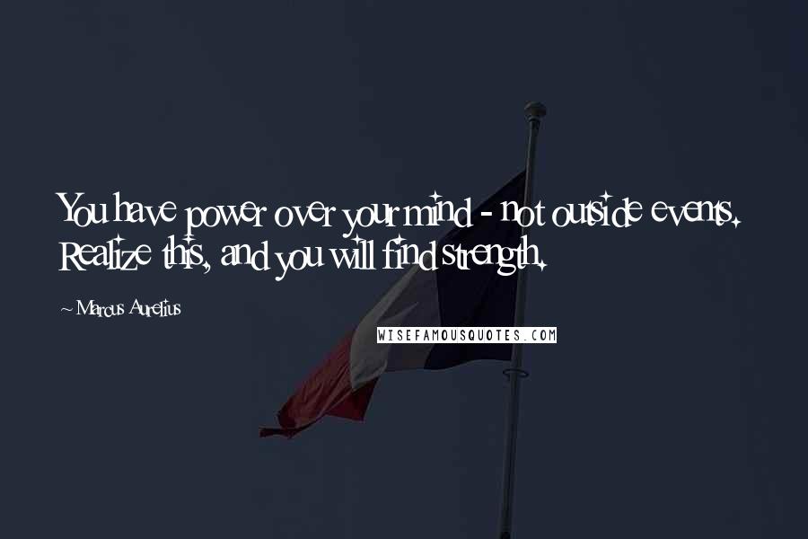 Marcus Aurelius Quotes: You have power over your mind - not outside events. Realize this, and you will find strength.