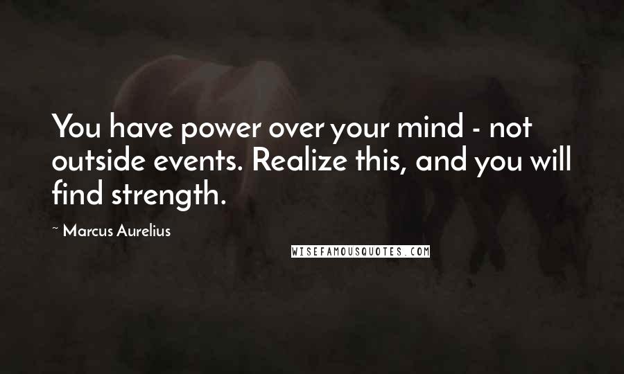 Marcus Aurelius Quotes: You have power over your mind - not outside events. Realize this, and you will find strength.