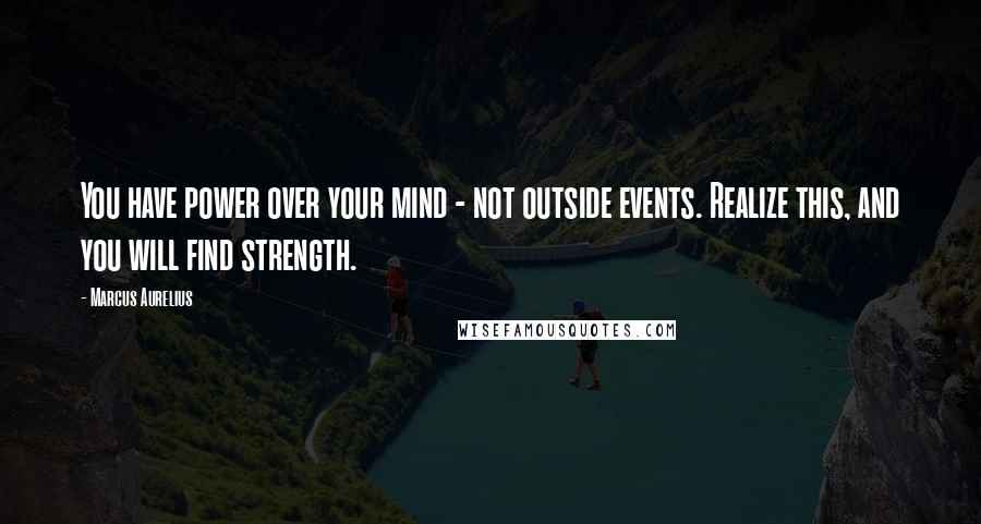 Marcus Aurelius Quotes: You have power over your mind - not outside events. Realize this, and you will find strength.