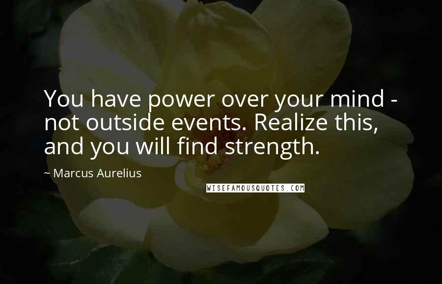 Marcus Aurelius Quotes: You have power over your mind - not outside events. Realize this, and you will find strength.
