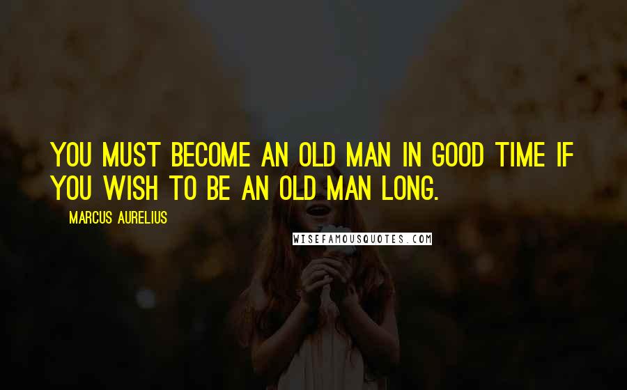 Marcus Aurelius Quotes: You must become an old man in good time if you wish to be an old man long.