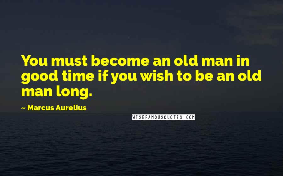 Marcus Aurelius Quotes: You must become an old man in good time if you wish to be an old man long.