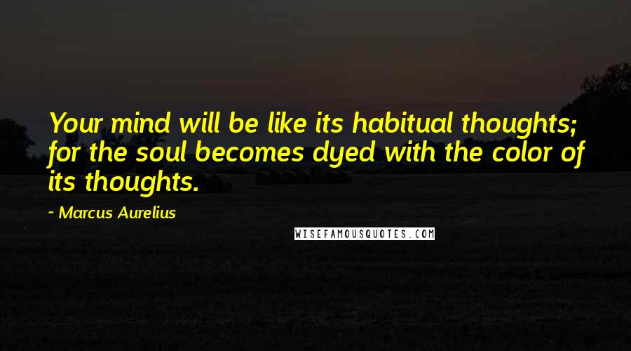 Marcus Aurelius Quotes: Your mind will be like its habitual thoughts; for the soul becomes dyed with the color of its thoughts.