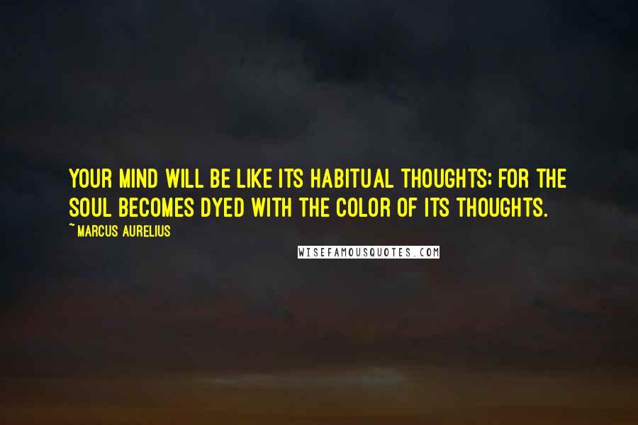 Marcus Aurelius Quotes: Your mind will be like its habitual thoughts; for the soul becomes dyed with the color of its thoughts.
