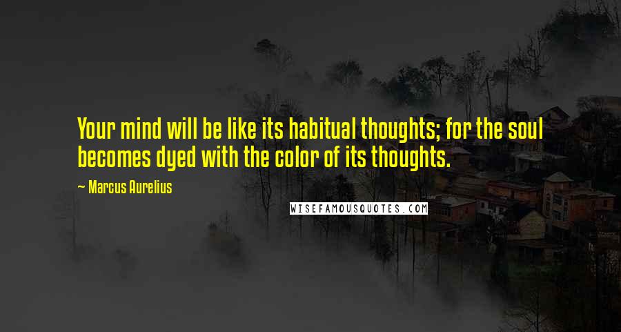 Marcus Aurelius Quotes: Your mind will be like its habitual thoughts; for the soul becomes dyed with the color of its thoughts.