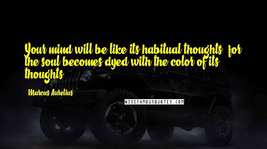 Marcus Aurelius Quotes: Your mind will be like its habitual thoughts; for the soul becomes dyed with the color of its thoughts.