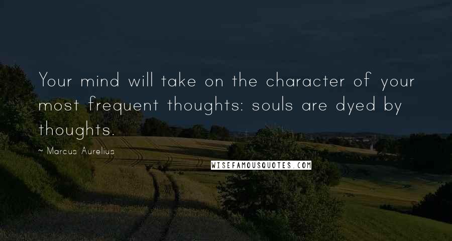 Marcus Aurelius Quotes: Your mind will take on the character of your most frequent thoughts: souls are dyed by thoughts.