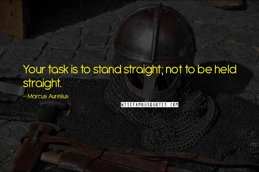 Marcus Aurelius Quotes: Your task is to stand straight; not to be held straight.