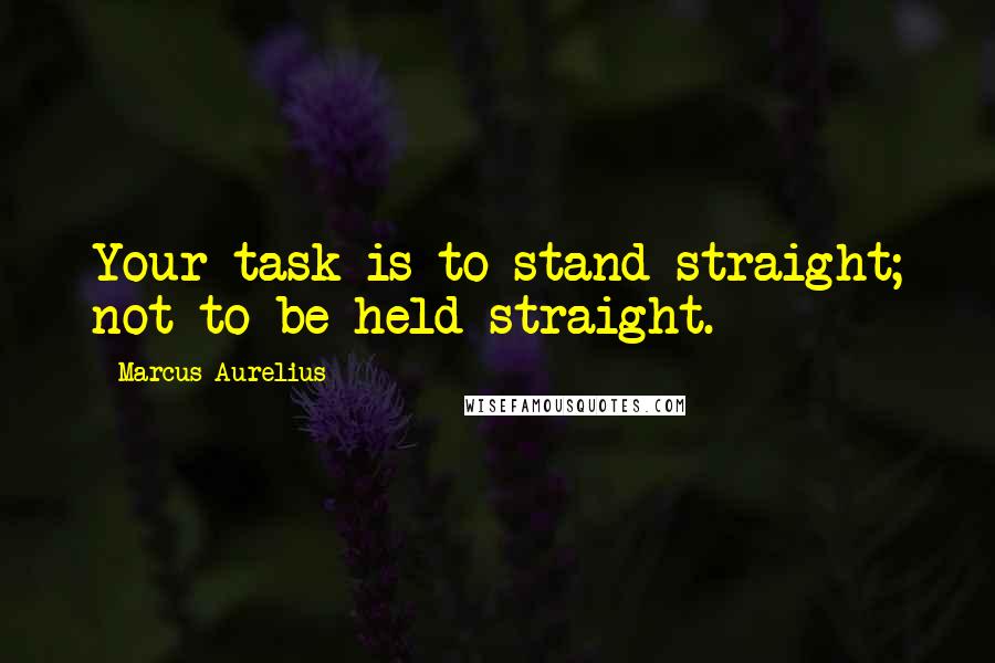 Marcus Aurelius Quotes: Your task is to stand straight; not to be held straight.