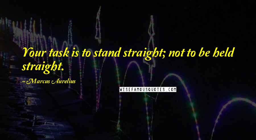 Marcus Aurelius Quotes: Your task is to stand straight; not to be held straight.